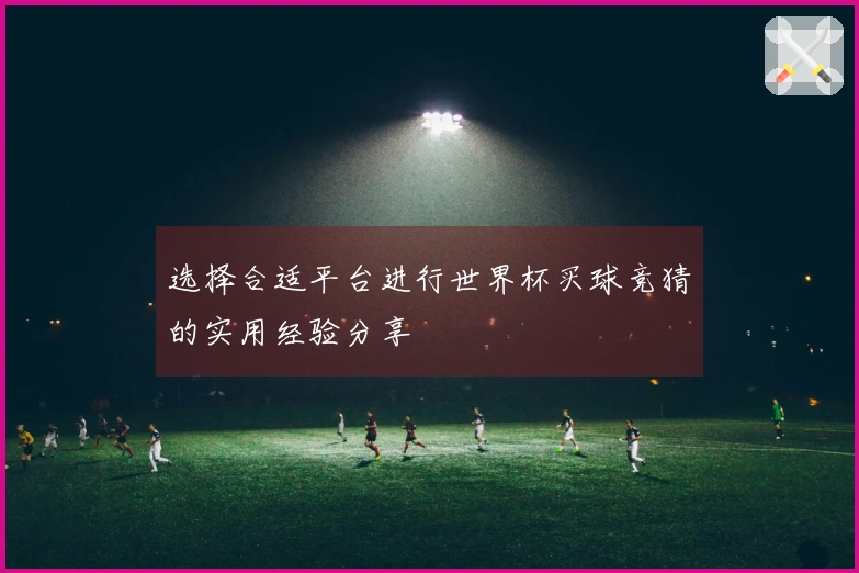 选择合适平台进行世界杯买球竞猜的实用经验分享