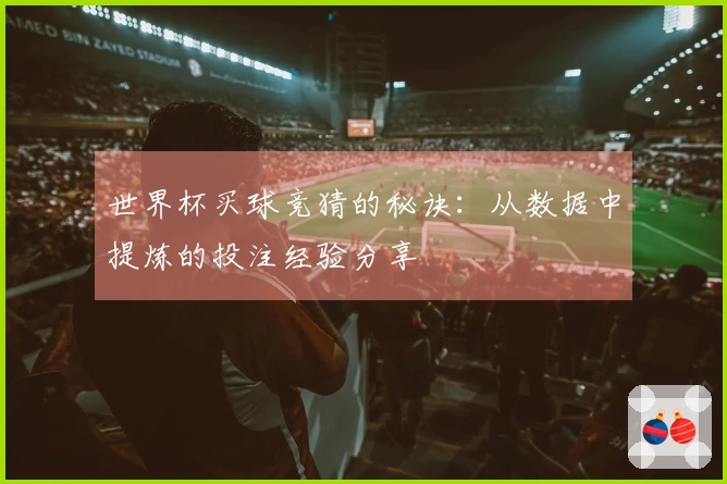 世界杯买球竞猜的秘诀：从数据中提炼的投注经验分享