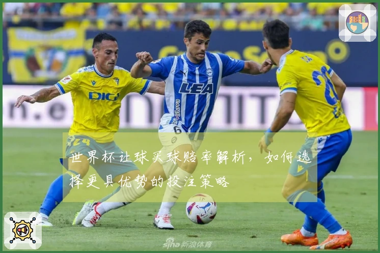 世界杯让球买球赔率解析，如何选择更具优势的投注策略