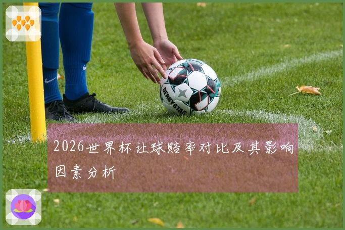 2026世界杯让球赔率对比及其影响因素分析