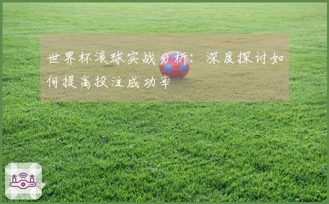 世界杯滚球实战分析：深度探讨如何提高投注成功率