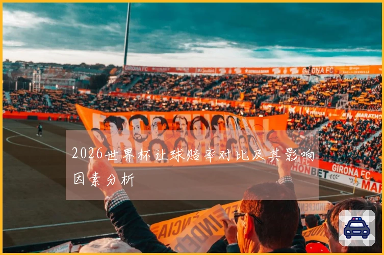 2026世界杯让球赔率对比及其影响因素分析