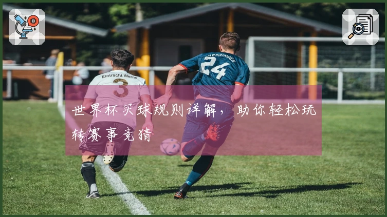 世界杯买球规则详解，助你轻松玩转赛事竞猜