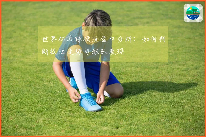 世界杯滚球投注盘口分析：如何判断投注走势与球队表现